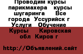 Проводим курсы парикмахера , курсы шугаринга , - Все города, Уссурийск г. Услуги » Обучение. Курсы   . Кировская обл.,Киров г.